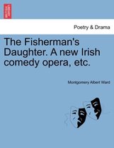 The Fisherman's Daughter. a New Irish Comedy Opera, Etc.