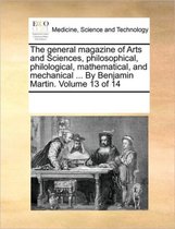 The general magazine of Arts and Sciences, philosophical, philological, mathematical, and mechanical ... By Benjamin Martin. Volume 13 of 14