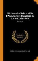Dictionnaire Raisonn de l'Architecture Fran aise Du XIE Au Xvie Si cle; Volume 10