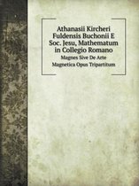 Athanasii Kircheri Fuldensis Buchonii E Soc. Jesu, Mathematum in Collegio Romano Magnes Sive De Arte Magnetica Opus Tripartitum