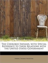 The Cherokee Indians, with Special Reference to Their Relations with the United States Government