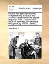 Entick's New Spelling Dictionary, Comprehending a Copious and Accented Vocabulary of the English Language. with ... Explanations. Revised, Corrected, and Enlarged Throughout, by William Crakelt, ...