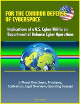 For the Common Defense of Cyberspace: Implications of a U.S. Cyber Militia on Department of Defense Cyber Operations - Is Threat Overblown, Privateers, Contractors, Legal Overview, Operating Concept