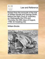 Extract from the Accounts of the Trial of William Brodie and George Smith, Before the High Court of Justiciary, on Wednesday the 27th and Thursday the 28th Days of August, 1788; Fo