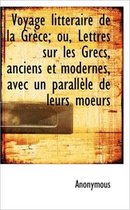 Voyage Litt Raire de La Gr Ce; Ou, Lettres Sur Les Grecs, Anciens Et Modernes, Avec Un Parall Le de