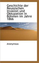 Geschichte Der Reussischen Invasion Und Okkupation in B Hmen Im Jahre 1866