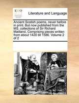 Ancient Scotish Poems, Never Before in Print. But Now Published from the Ms. Collections of Sir Richard Maitland, Comprising Pieces Written from about 1420 Till 1586. Volume 2 of 2