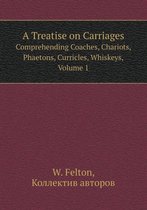 A Treatise on Carriages Comprehending Coaches, Chariots, Phaetons, Curricles, Whiskeys, Volume 1