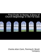 First Fruits in Korea; A Story of Church Beginnings in the Far East