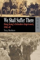 We Shall Suffer There - Hong Kong's Defenders Imprisoned, 1942-45
