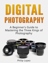 Digital Photography: A Beginner's Guide to Mastering the Three Kings of Photography