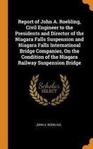 Report of John A. Roebling, Civil Engineer to the Presidents and Director of the Niagara Falls Suspension and Niagara Falls Internatinoal Bridge Companies, on the Condition of the Niagara Rai
