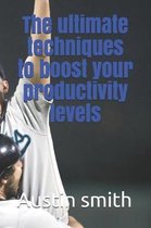 The Ultimate Techniques to Boost Your Productivity Levels