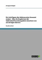 Die Intelligenz Des Unbewussten Bewusst Nutzen - Was Die Ergebnisse Der Subliminal-Forschung Jedem Einzelnen Von Uns Bringen Konnen