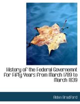 History of the Federal Governemnt for Fifty Years from March 1789 to March 1839