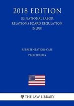 Representation-Case Procedures (Us National Labor Relations Board Regulation) (Nlrb) (2018 Edition)