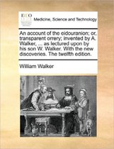 An Account of the Eidouranion; Or, Transparent Orrery; Invented by A. Walker, ... as Lectured Upon by His Son W. Walker. with the New Discoveries. the Twelfth Edition.