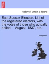 East Sussex Election. List of the Registered Electors, with the Votes of Those Who Actually Polled ... August, 1837, Etc.