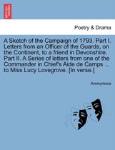 A Sketch of the Campaign of 1793. Part I. Letters from an Officer of the Guards, on the Continent, to a Friend in Devonshire. Part II. a Series of Letters from One of the Commander