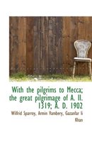 With the Pilgrims to Mecca; The Great Pilgrimage of A. II. 1319; A. D. 1902