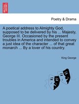 A Poetical Address to Almighty God, Supposed to Be Delivered by His ... Majesty, George III. Occasioned by the Present Troubles in America and Intended to Convey a Just Idea of the