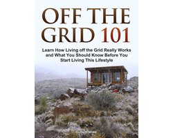 Off the Grid 101: Learn How Living off the Grid Really Works and What You Should Know Before You Start Living This Lifestyle