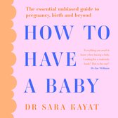How to Have a Baby: The essential unbiased guide to pregnancy, birth and beyond