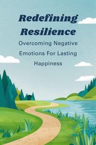 Redefining Resilience: Overcoming Negative Emotions For Lasting Happiness