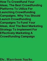 How To Crowdfund Your Ideas, The Best Crowdfunding Platforms To Utilize For Launching Crowdfunding Campaigns, Why You Should Launch Crowdfunding Campaigns To Fund Your Ideas, And The Best Marketing Strategy For Marketing A Crowdfunding Campaign
