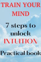 TRAIN YOUR MIND 7 steps to unlock intuition