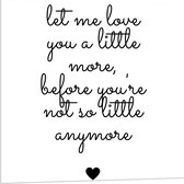 Forex - Tekst: ''Let me Love You A Little Morge Before You're Not So Little Anymore'' Wit/Zwart met Hartje - 80x80cm Foto op Forex