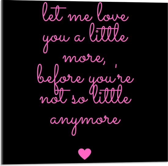 Acrylglas - Tekst: 'Let me Love You A Little More Before You Are Not So Little Anymore'' Roze/Zwart met Roze/Zwart - 50x50cm Foto op Acrylglas (Met Ophangsysteem)
