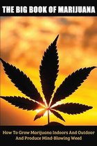The Big Book Of Marijuana: How To Grow Marijuana Indoors & Outdoor And Produce Mind-Blowing Weed
