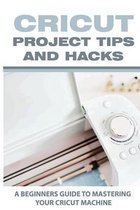 Cricut Project Tips And Hacks: A Beginners Guide To Mastering Your Cricut Machine