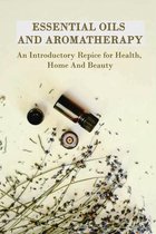 Essential Oils And Aromatherapy: An Introductory Repice for Health, Home And Beauty