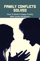 Family Conflicts Solved: How To Build A Happy Family With Useful Strategies