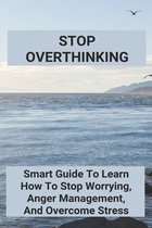 Stop Overthinking: Smart Guide To Learn How To Stop Worrying, Anger Management, And Overcome Stress