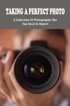 Taking A Perfect Photo: A Collection Of Photography Tips You Need To Master