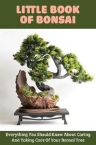 Little Book Of Bonsai: Everything You Should Know About Caring And Taking Care Of Your Bonsai Tree