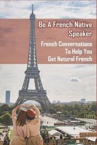 Be A French Native Speaker: French Conversations To Help You Get Natural French