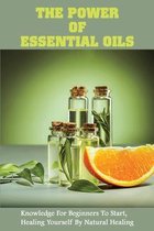 The Power Of Essential Oils: Knowledge For Beginners To Start, Healing Yourself By Natural Healing