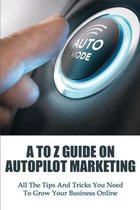 A To Z Guide On Autopilot Marketing: All The Tips And Tricks You Need To Grow Your Business Online