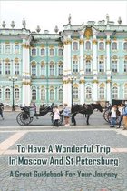 To Have A Wonderful Trip In Moscow and St Petersburg: A Great Guidebook For Your Journey