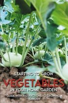 Starting To Grow Vegetables In Your Home Garden: Guide With Instructions To Growing A Garden