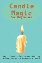 Candle Magic For Beginners: Magic Spells For Love, Healing, Protection, Abundance, & More