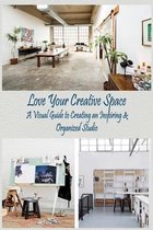 Love Your Creative Space: A Visual Guide to Creating an Inspiring & Organized Studio