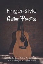 Finger-Style Guitar Practice: A Step By Step Guide To Becoming A Skilful Fingerpicking Guitarist