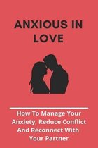 Anxious In Love: How To Manage Your Anxiety, Reduce Conflict, And Reconnect With Your Partner