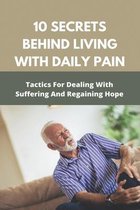 10 Secrets Behind Living With Daily Pain: Tactics /For Dealing With Suffering And/ Regaining Hope