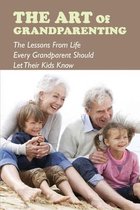 The Art Of Grandparenting: The Lessons From Life Every Grandparent Should Let Their Kids Know